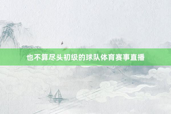 也不算尽头初级的球队体育赛事直播