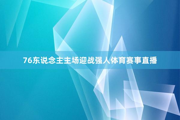 76东说念主主场迎战强人体育赛事直播