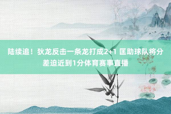 陆续追！狄龙反击一条龙打成2+1 匡助球队将分差迫近到1分体育赛事直播
