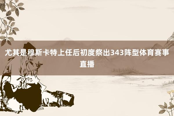 尤其是穆斯卡特上任后初度祭出343阵型体育赛事直播
