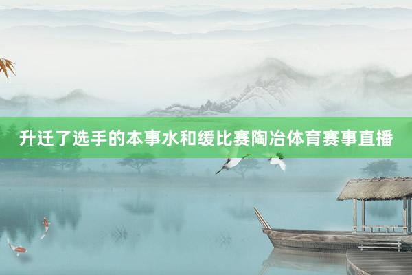 升迁了选手的本事水和缓比赛陶冶体育赛事直播