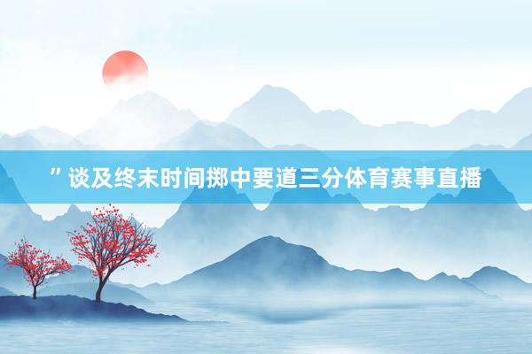 ”谈及终末时间掷中要道三分体育赛事直播