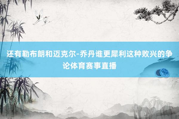还有勒布朗和迈克尔-乔丹谁更犀利这种败兴的争论体育赛事直播