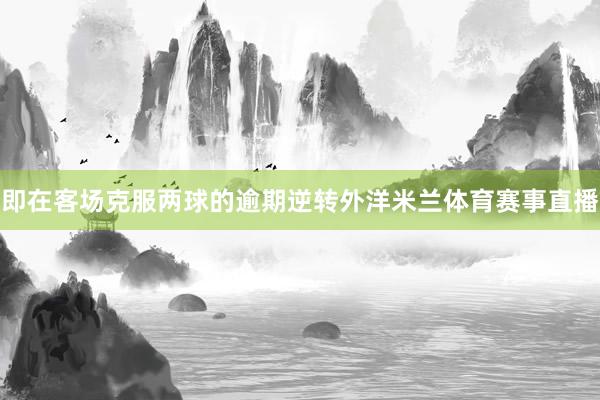即在客场克服两球的逾期逆转外洋米兰体育赛事直播