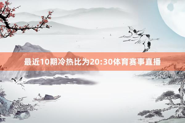 最近10期冷热比为20:30体育赛事直播