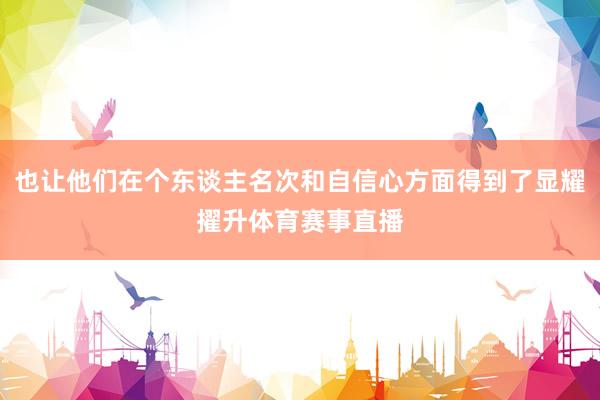 也让他们在个东谈主名次和自信心方面得到了显耀擢升体育赛事直播