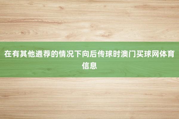 在有其他遴荐的情况下向后传球时澳门买球网体育信息