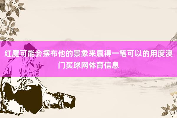 红魔可能会摆布他的景象来赢得一笔可以的用度澳门买球网体育信息