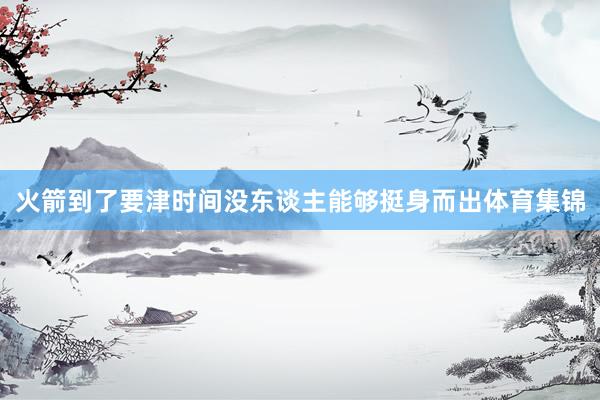 火箭到了要津时间没东谈主能够挺身而出体育集锦