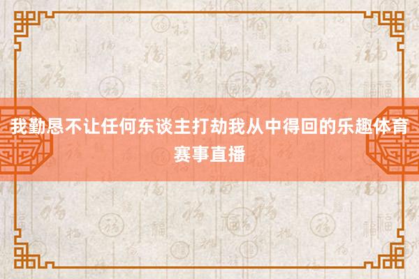 我勤恳不让任何东谈主打劫我从中得回的乐趣体育赛事直播