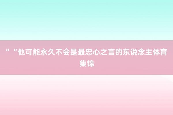 ”“他可能永久不会是最忠心之言的东说念主体育集锦