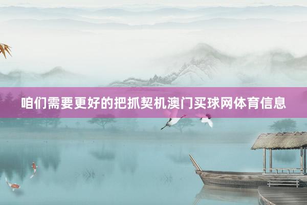 咱们需要更好的把抓契机澳门买球网体育信息