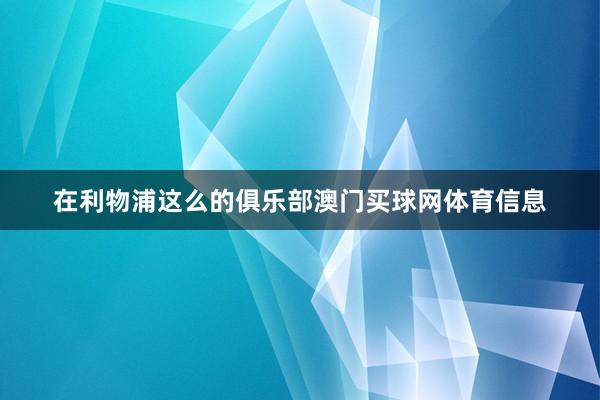 在利物浦这么的俱乐部澳门买球网体育信息