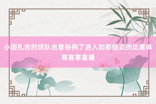 小因扎吉的球队也曾俗例了进入如斯蹙迫的比赛体育赛事直播