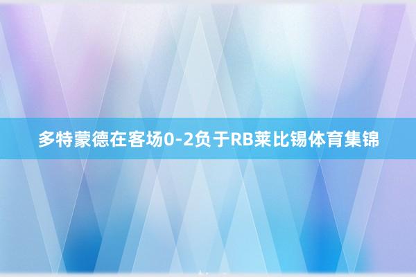 多特蒙德在客场0-2负于RB莱比锡体育集锦