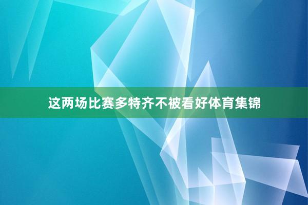 这两场比赛多特齐不被看好体育集锦