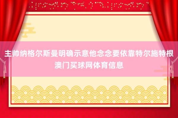 主帅纳格尔斯曼明确示意他念念要依靠特尔施特根澳门买球网体育信息