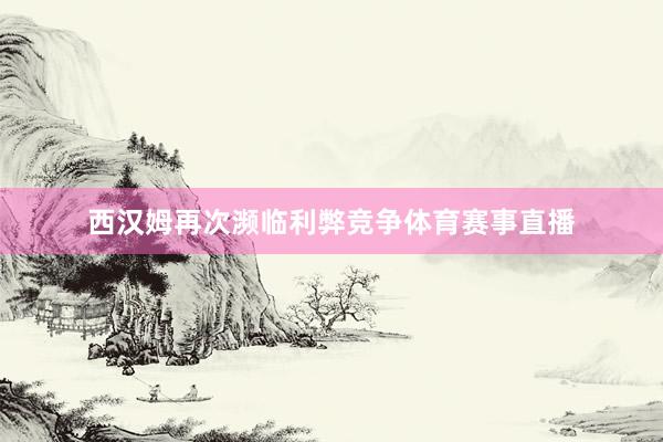西汉姆再次濒临利弊竞争体育赛事直播