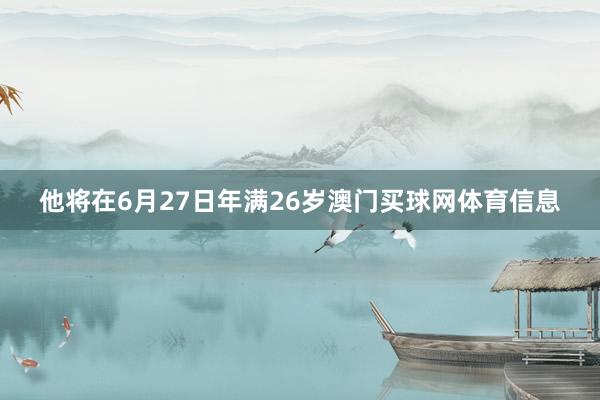 他将在6月27日年满26岁澳门买球网体育信息