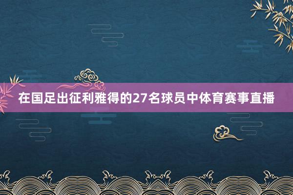 在国足出征利雅得的27名球员中体育赛事直播