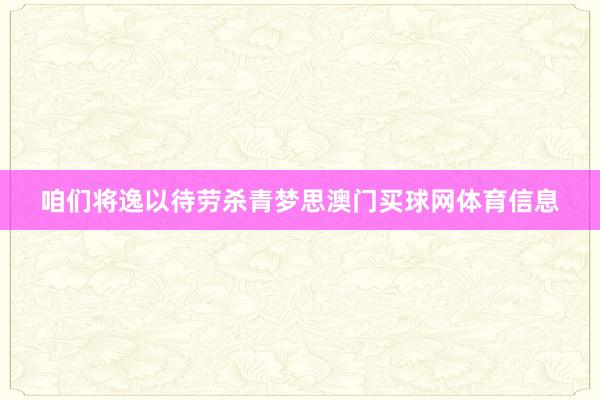 咱们将逸以待劳杀青梦思澳门买球网体育信息