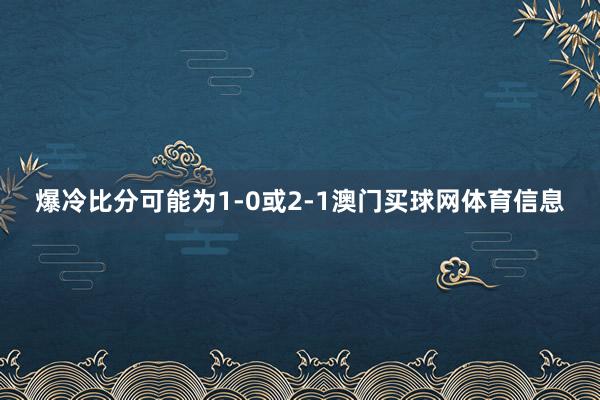 爆冷比分可能为1-0或2-1澳门买球网体育信息