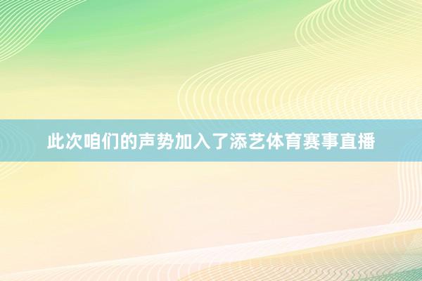 此次咱们的声势加入了添艺体育赛事直播