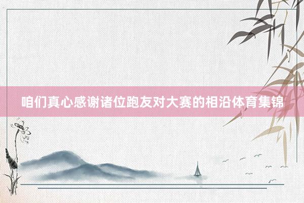 咱们真心感谢诸位跑友对大赛的相沿体育集锦