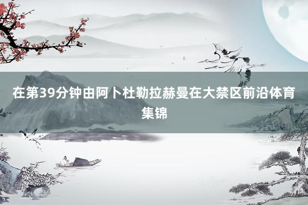 在第39分钟由阿卜杜勒拉赫曼在大禁区前沿体育集锦