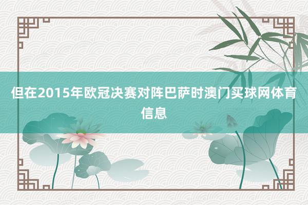 但在2015年欧冠决赛对阵巴萨时澳门买球网体育信息