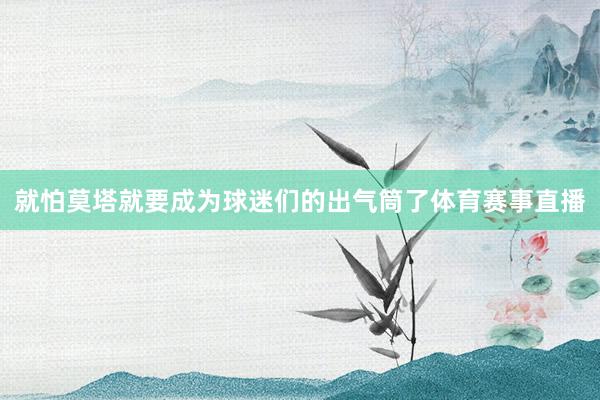 就怕莫塔就要成为球迷们的出气筒了体育赛事直播