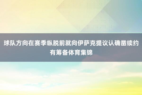 球队方向在赛季纵脱前就向伊萨克提议认确凿续约有筹备体育集锦