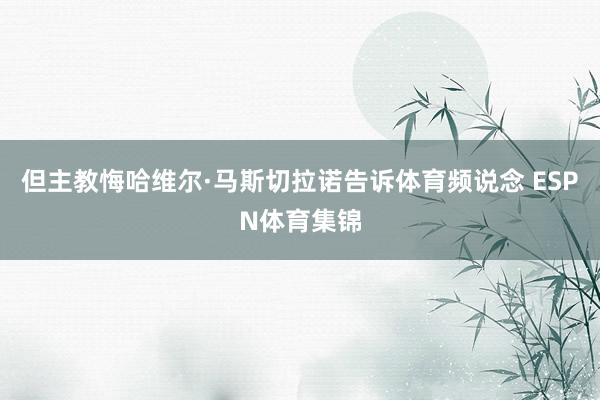 但主教悔哈维尔·马斯切拉诺告诉体育频说念 ESPN体育集锦