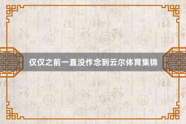 仅仅之前一直没作念到云尔体育集锦