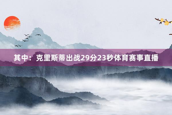 其中：　　克里斯蒂出战29分23秒体育赛事直播