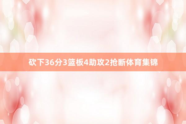 砍下36分3篮板4助攻2抢断体育集锦