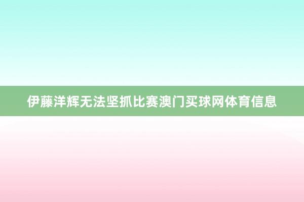 伊藤洋辉无法坚抓比赛澳门买球网体育信息