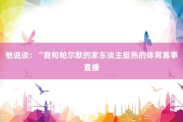 他说谈：“我和帕尔默的家东谈主挺熟的体育赛事直播