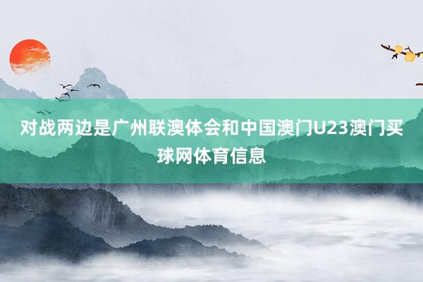 对战两边是广州联澳体会和中国澳门U23澳门买球网体育信息