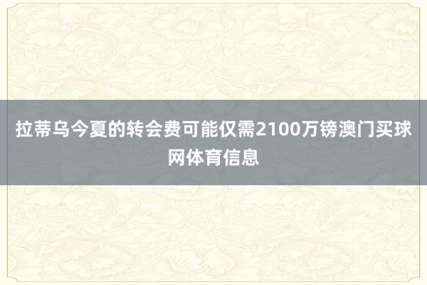 拉蒂乌今夏的转会费可能仅需2100万镑澳门买球网体育信息