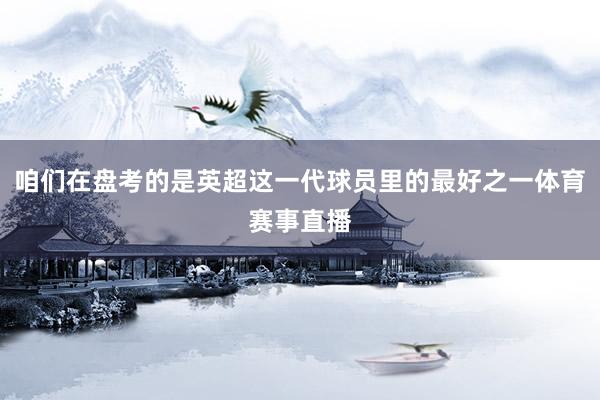 咱们在盘考的是英超这一代球员里的最好之一体育赛事直播