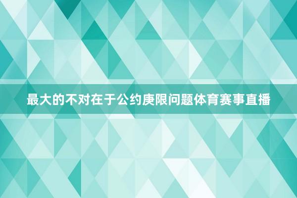 最大的不对在于公约庚限问题体育赛事直播