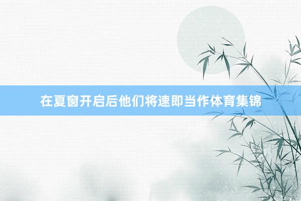 在夏窗开启后他们将速即当作体育集锦