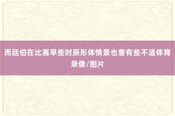而廷伯在比赛早些时辰形体情景也曾有些不适体育录像/图片