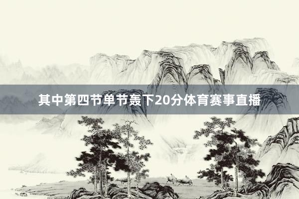 其中第四节单节轰下20分体育赛事直播