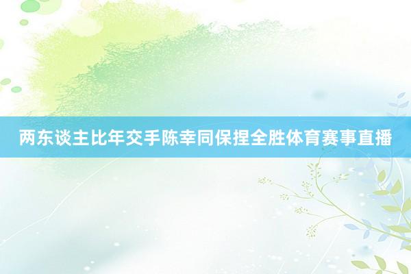 两东谈主比年交手陈幸同保捏全胜体育赛事直播