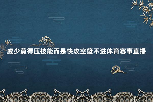 威少莫得压技能而是快攻空篮不进体育赛事直播