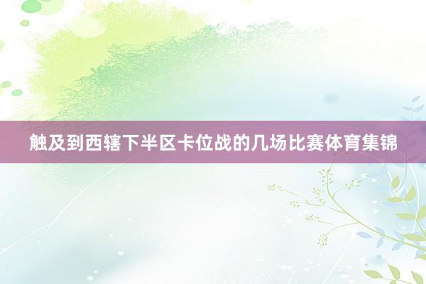 触及到西辖下半区卡位战的几场比赛体育集锦
