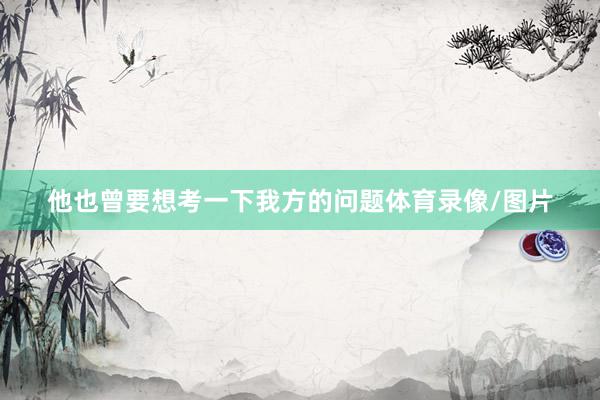 他也曾要想考一下我方的问题体育录像/图片