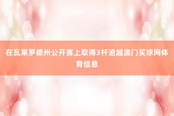 在瓦莱罗德州公开赛上取得3杆逾越澳门买球网体育信息